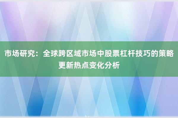 市场研究:全球跨区域市场中股票杠杆技巧的策略更新热点变化分析