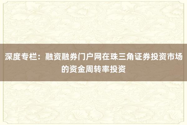 深度专栏：融资融券门户网在珠三角证券投资市场的资金周转率投资
