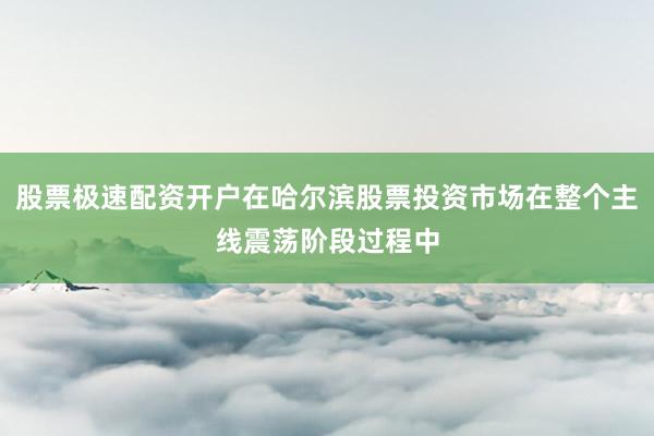 股票极速配资开户在哈尔滨股票投资市场在整个主线震荡阶段过程中