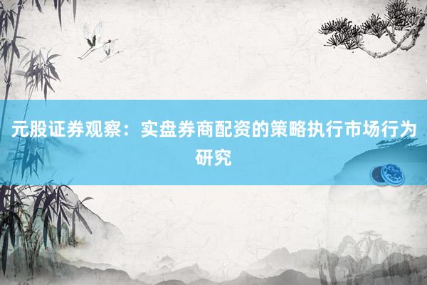 元股证券观察:实盘券商配资的策略执行市场行为研究