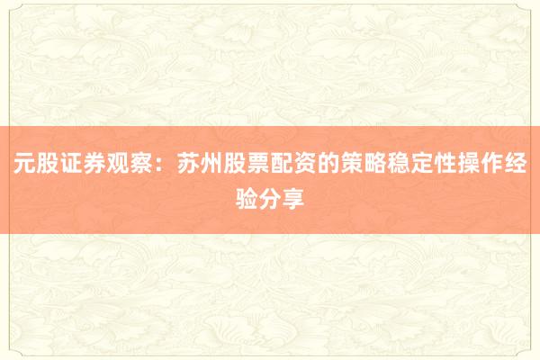 元股证券观察：苏州股票配资的策略稳定性操作经验分享