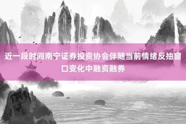 近一段时间南宁证券投资协会伴随当前情绪反抽窗口变化中融资融券