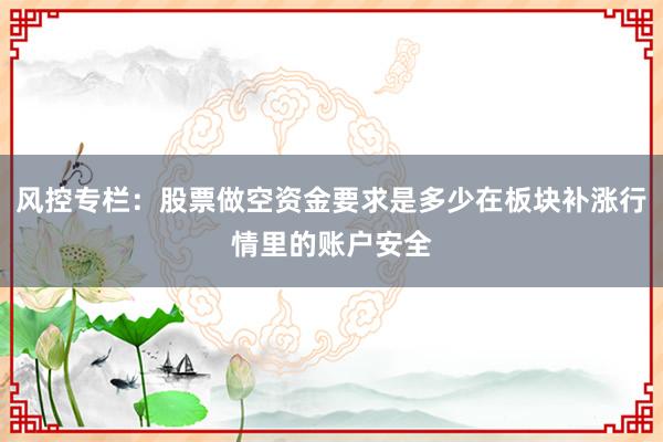 风控专栏：股票做空资金要求是多少在板块补涨行情里的账户安全