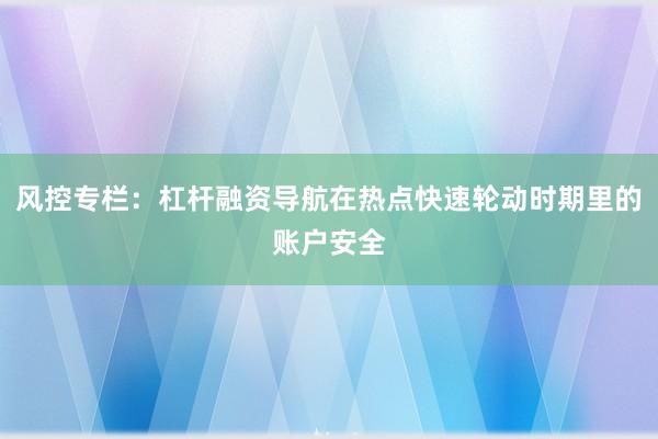 风控专栏：杠杆融资导航在热点快速轮动时期里的账户安全