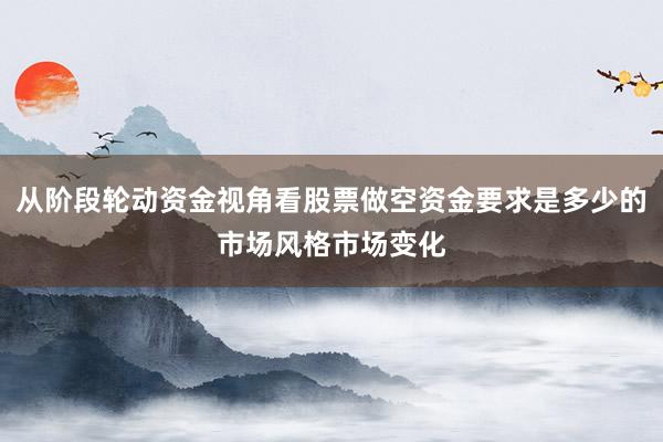 从阶段轮动资金视角看股票做空资金要求是多少的市场风格市场变化