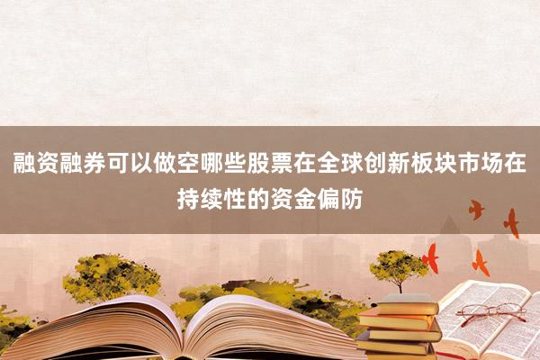 融资融券可以做空哪些股票在全球创新板块市场在持续性的资金偏防