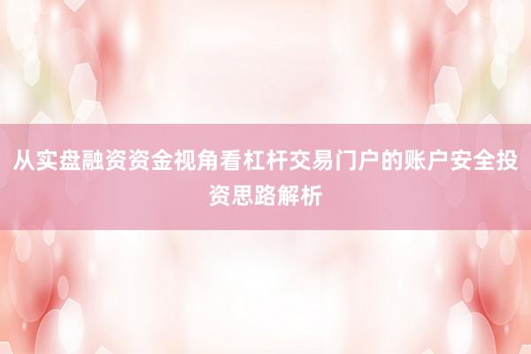 从实盘融资资金视角看杠杆交易门户的账户安全投资思路解析