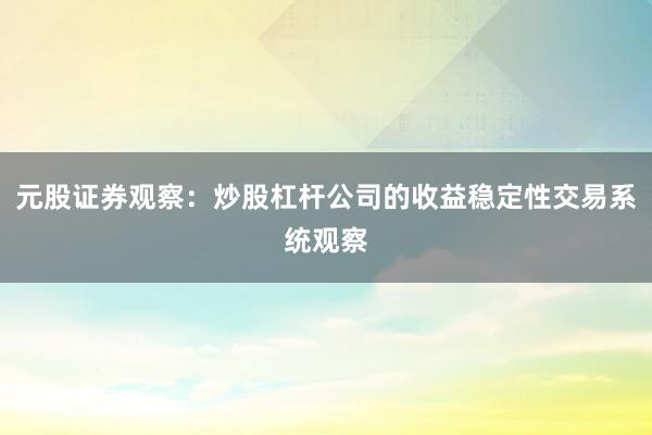 元股证券观察：炒股杠杆公司的收益稳定性交易系统观察