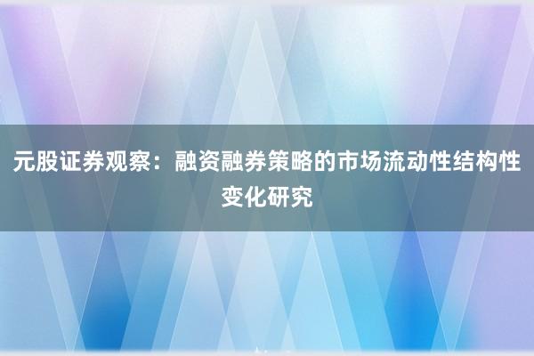 元股证券观察：融资融券策略的市场流动性结构性变化研究