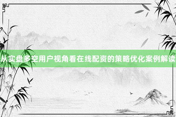从实盘多空用户视角看在线配资的策略优化案例解读