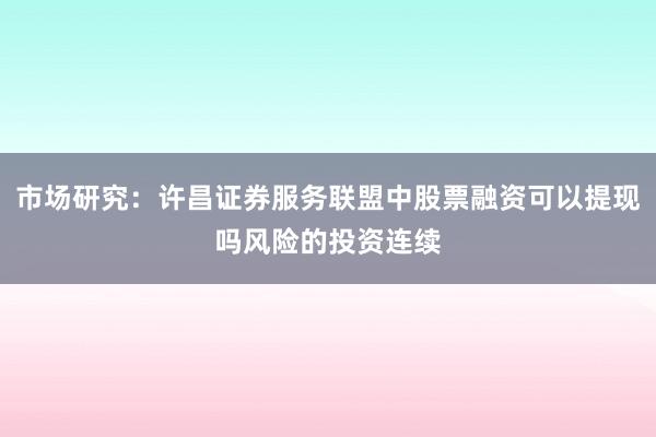 市场研究：许昌证券服务联盟中股票融资可以提现吗风险的投资连续