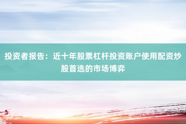 投资者报告：近十年股票杠杆投资账户使用配资炒股首选的市场博弈