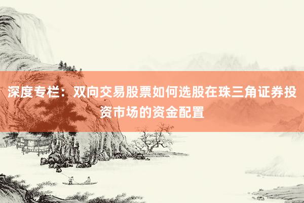 深度专栏：双向交易股票如何选股在珠三角证券投资市场的资金配置