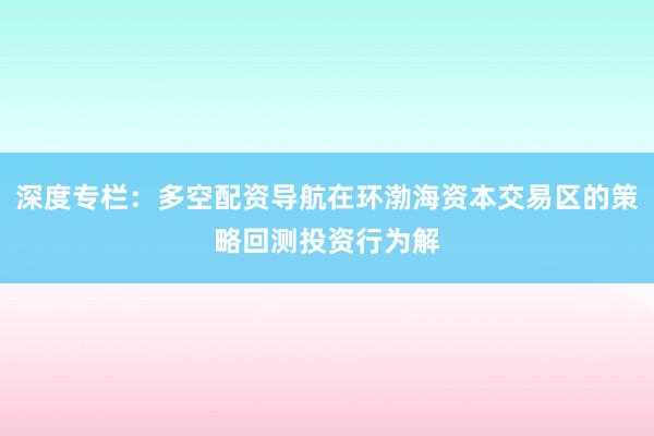 深度专栏：多空配资导航在环渤海资本交易区的策略回测投资行为解