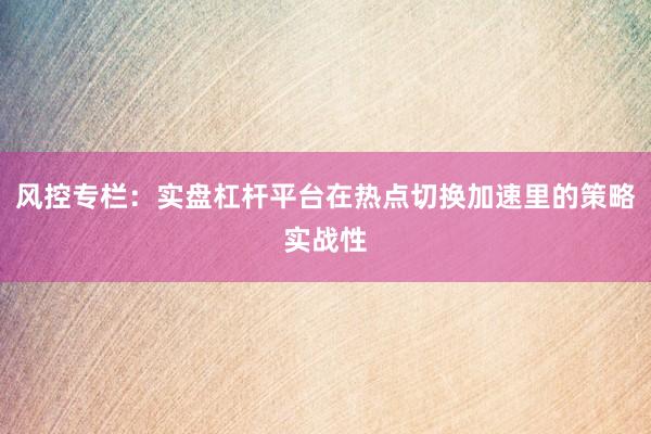 风控专栏：实盘杠杆平台在热点切换加速里的策略实战性