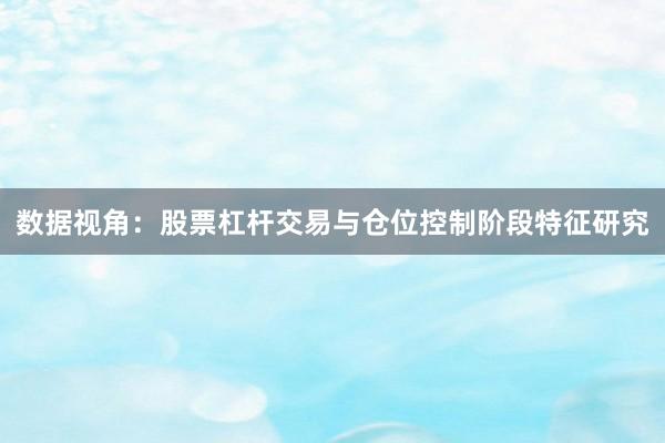 数据视角：股票杠杆交易与仓位控制阶段特征研究