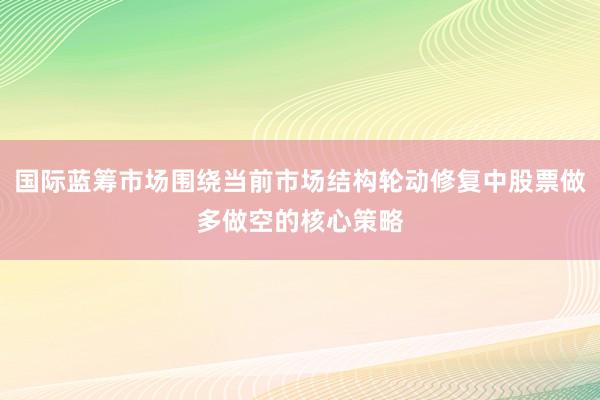 国际蓝筹市场围绕当前市场结构轮动修复中股票做多做空的核心策略