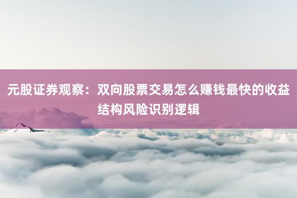 元股证券观察：双向股票交易怎么赚钱最快的收益结构风险识别逻辑