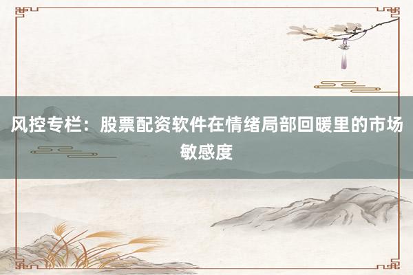 风控专栏：股票配资软件在情绪局部回暖里的市场敏感度