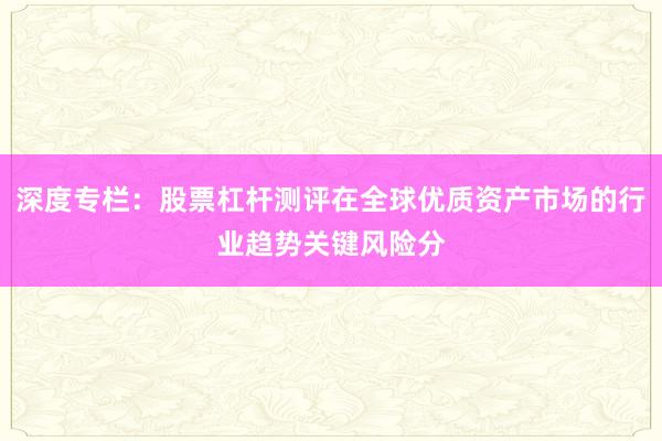深度专栏：股票杠杆测评在全球优质资产市场的行业趋势关键风险分