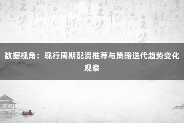 数据视角:现行周期配资推荐与策略迭代趋势变化观察