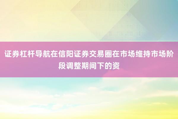证券杠杆导航在信阳证券交易圈在市场维持市场阶段调整期间下的资