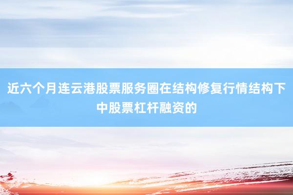 近六个月连云港股票服务圈在结构修复行情结构下中股票杠杆融资的