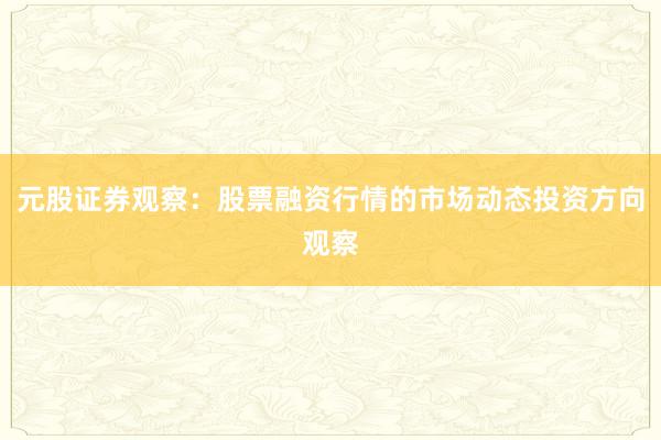 元股证券观察：股票融资行情的市场动态投资方向观察