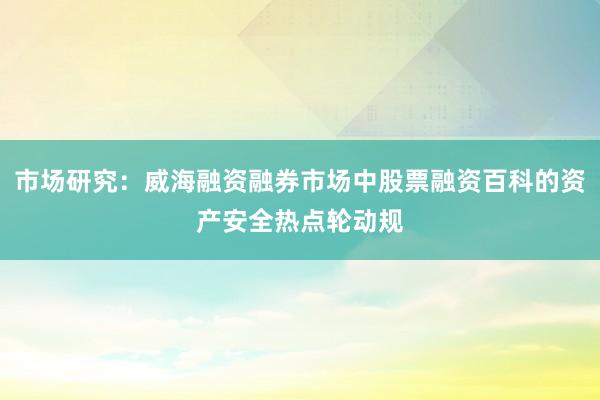 市场研究：威海融资融券市场中股票融资百科的资产安全热点轮动规