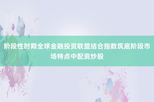 阶段性时期全球金融投资联盟结合指数筑底阶段市场特点中配资炒股