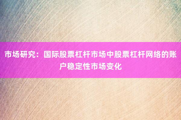 市场研究：国际股票杠杆市场中股票杠杆网络的账户稳定性市场变化