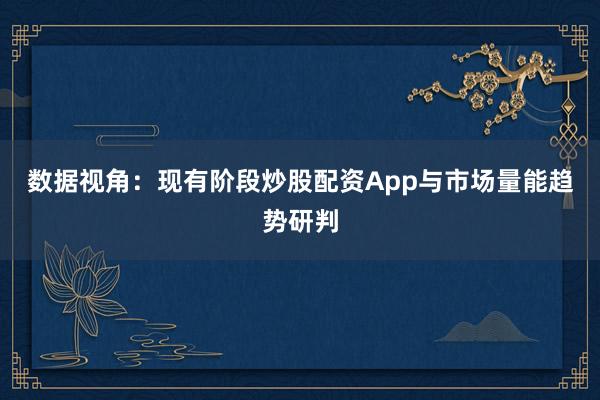 数据视角：现有阶段炒股配资App与市场量能趋势研判