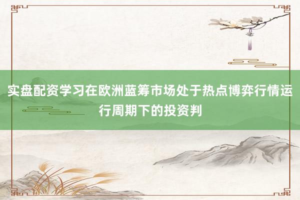 实盘配资学习在欧洲蓝筹市场处于热点博弈行情运行周期下的投资判