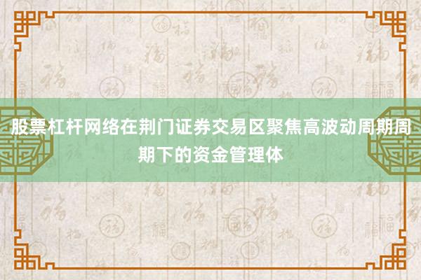 股票杠杆网络在荆门证券交易区聚焦高波动周期周期下的资金管理体