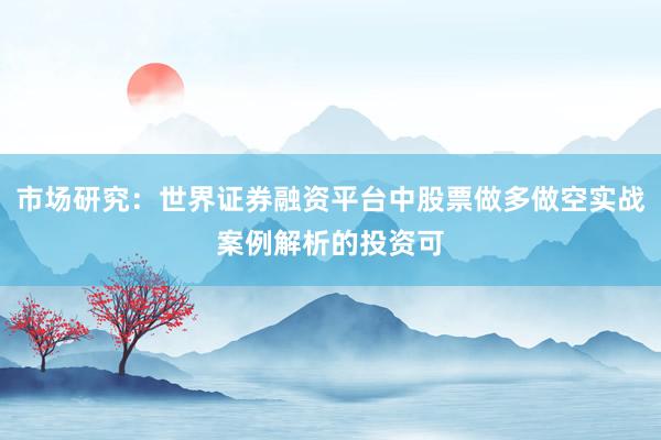 市场研究:世界证券融资平台中股票做多做空实战案例解析的投资可