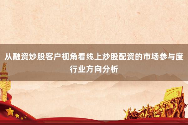 从融资炒股客户视角看线上炒股配资的市场参与度行业方向分析