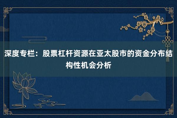 深度专栏：股票杠杆资源在亚太股市的资金分布结构性机会分析