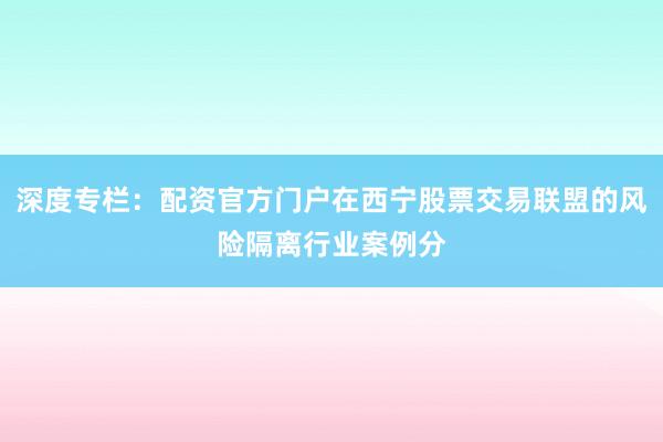 深度专栏：配资官方门户在西宁股票交易联盟的风险隔离行业案例分