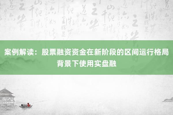 案例解读：股票融资资金在新阶段的区间运行格局背景下使用实盘融