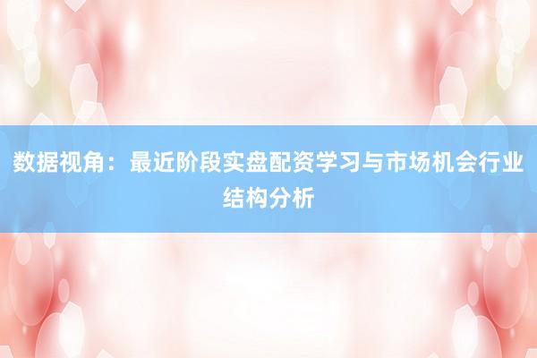数据视角：最近阶段实盘配资学习与市场机会行业结构分析