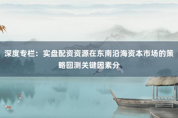 深度专栏:实盘配资资源在东南沿海资本市场的策略回测关键因素分