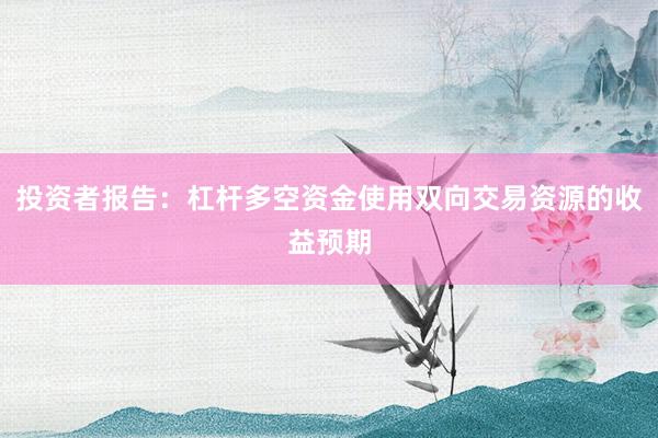 投资者报告:杠杆多空资金使用双向交易资源的收益预期