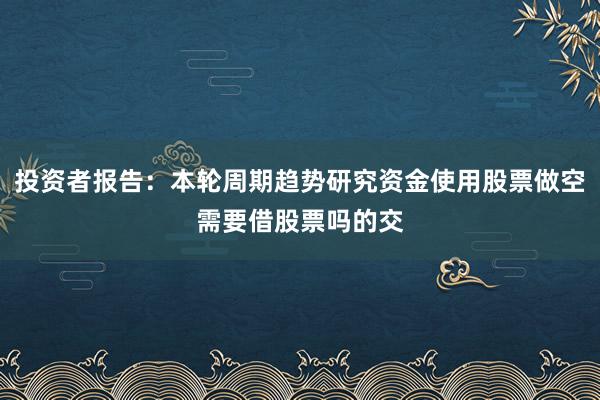 投资者报告：本轮周期趋势研究资金使用股票做空需要借股票吗的交