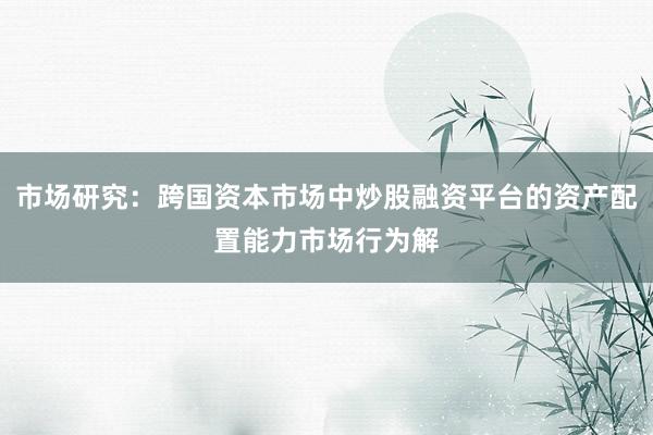 市场研究：跨国资本市场中炒股融资平台的资产配置能力市场行为解