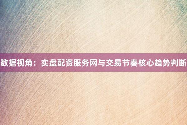 数据视角：实盘配资服务网与交易节奏核心趋势判断