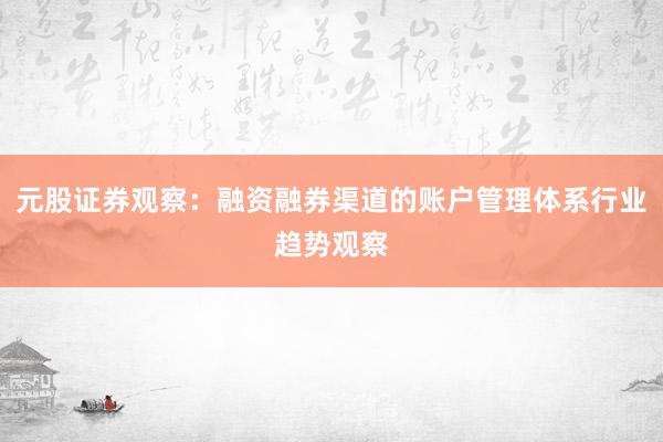 元股证券观察：融资融券渠道的账户管理体系行业趋势观察