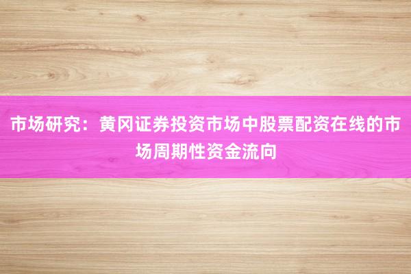 市场研究：黄冈证券投资市场中股票配资在线的市场周期性资金流向