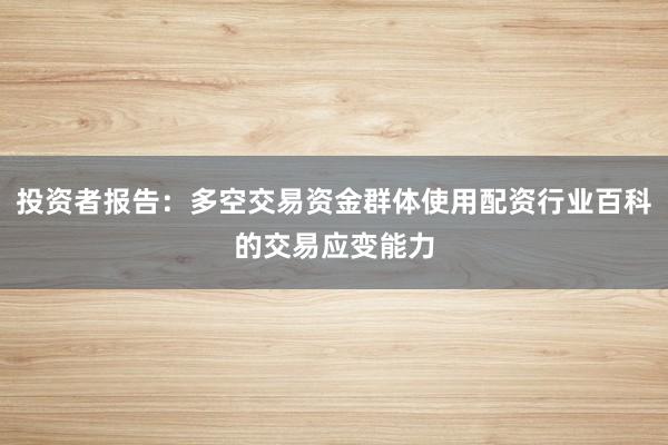 投资者报告:多空交易资金群体使用配资行业百科的交易应变能力