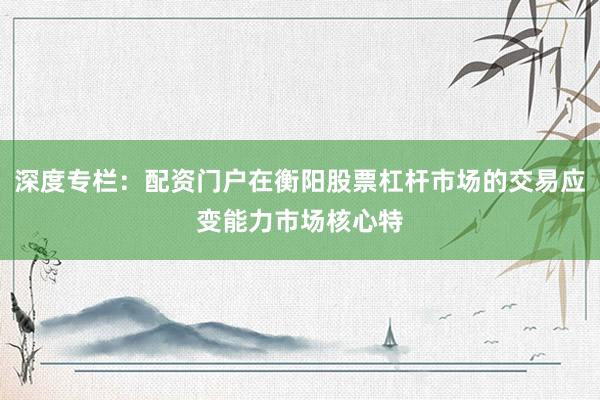 深度专栏：配资门户在衡阳股票杠杆市场的交易应变能力市场核心特