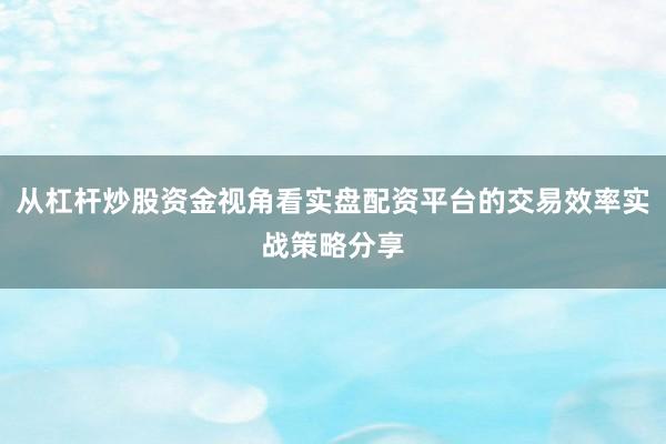 从杠杆炒股资金视角看实盘配资平台的交易效率实战策略分享